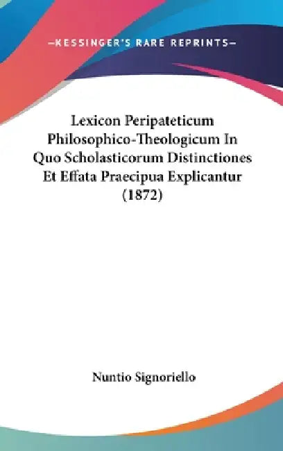 Lexicon Peripateticum Philosophico-Theologicum In Quo Scholasticorum Distinctiones Et Effata Praecipua Explicantur (1872) by Nuntio Signoriello