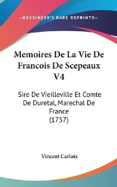 Memoires De La Vie De Francois De Scepeaux V4: Sire De Vieilleville Et Comte De Duretal, Marechal De France (1757) by Vincent Carloix