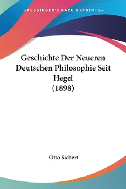 Geschichte Der Neueren Deutschen Philosophie Seit Hegel (1898) by Otto Siebert