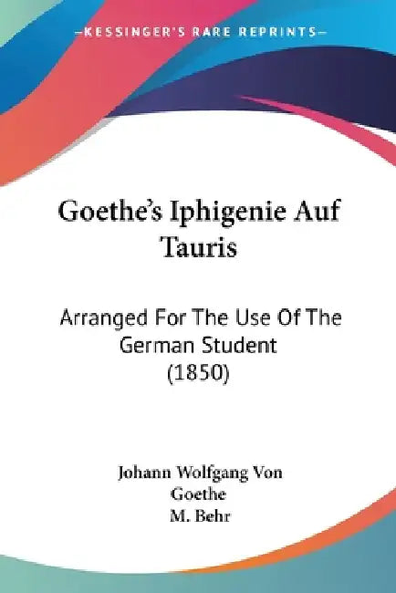 Goethe's Iphigenie Auf Tauris: Arranged For The Use Of The German Student (1850) by Johann Wolfgang Von Goethe, M. Behr