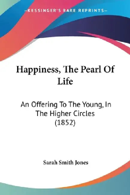 Happiness, The Pearl Of Life: An Offering To The Young, In The Higher Circles (1852) by Sarah Smith Jones