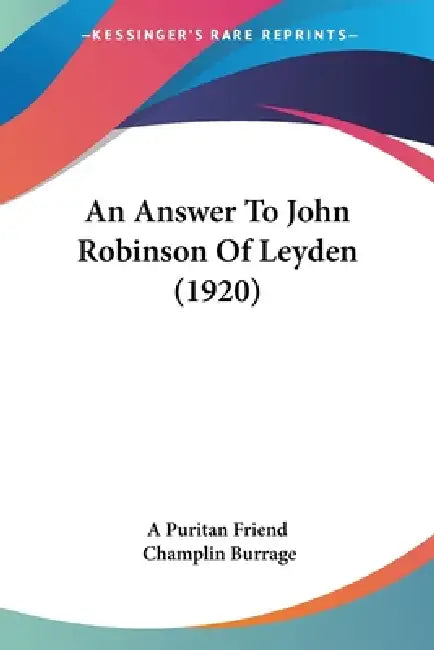 An Answer To John Robinson Of Leyden (1920) by A. Puritan Friend, Champlin Burrage
