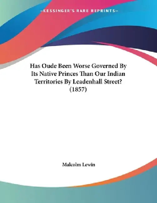 Has Oude Been Worse Governed By Its Native Princes Than Our Indian Territories By Leadenhall Street? (1857) by Malcolm Lewin