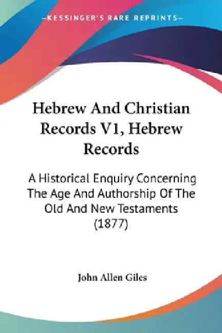 Hebrew And Christian Records V1, Hebrew Records: A Historical Enquiry Concerning The Age And Authorship Of The Old And New Testaments (1877) by John Allen Giles