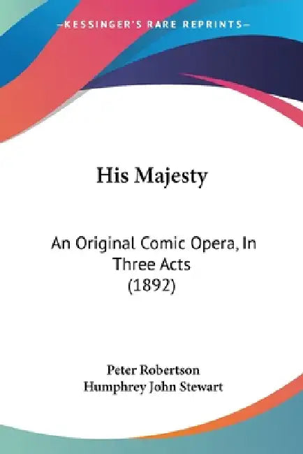 His Majesty: An Original Comic Opera, In Three Acts (1892) by Peter Robertson, Humphrey John Stewart