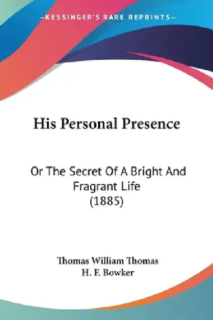 His Personal Presence: Or The Secret Of A Bright And Fragrant Life (1885) by Thomas William Thomas, H. F. Bowker