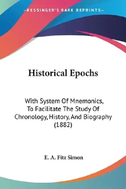 Historical Epochs: With System Of Mnemonics, To Facilitate The Study Of Chronology, History, And Biography (1882) by E. A. Fitz Simon