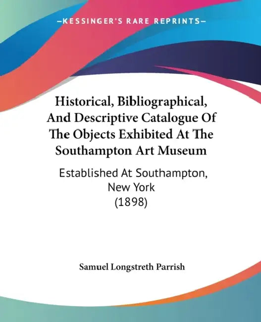Historical, Bibliographical, And Descriptive Catalogue Of The Objects Exhibited At The Southampton Art Museum: Established At Southampton, New York (1 by Samuel Longstreth Parrish