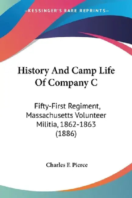 History And Camp Life Of Company C: Fifty-First Regiment, Massachusetts Volunteer Militia, 1862-1863 (1886) by Mass Pierce Charles F.