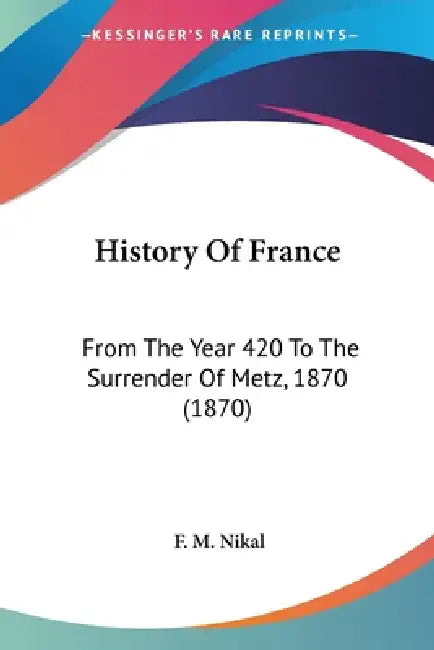 History Of France: From The Year 420 To The Surrender Of Metz, 1870 (1870) by F. M. Nikal