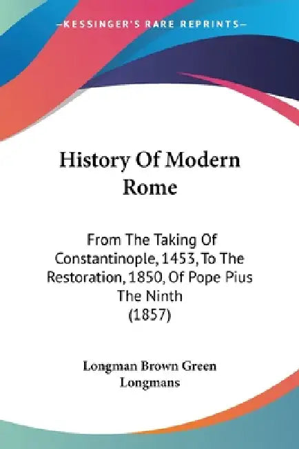 History Of Modern Rome: From The Taking Of Constantinople, 1453, To The Restoration, 1850, Of Pope Pius The Ninth (1857) by Longman Brown Green Longmans