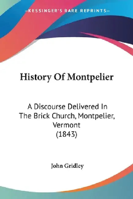 History Of Montpelier: A Discourse Delivered In The Brick Church, Montpelier, Vermont (1843) by John Gridley