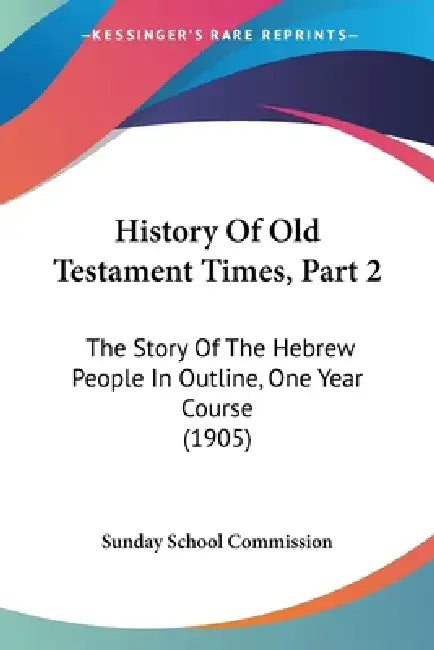 History Of Old Testament Times, Part 2: The Story Of The Hebrew People In Outline, One Year Course (1905) by Sunday School Commission