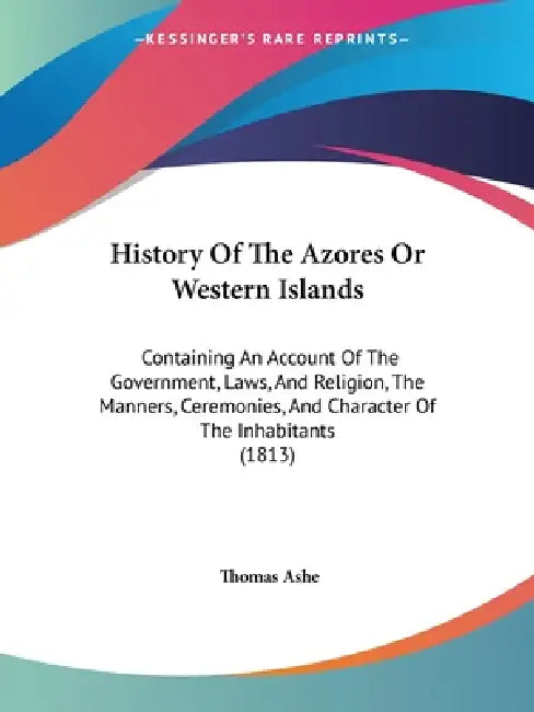 History Of The Azores Or Western Islands: Containing An Account Of The Government, Laws, And Religion, The Manners, Ceremonies, And Character Of The I by Thomas Ashe