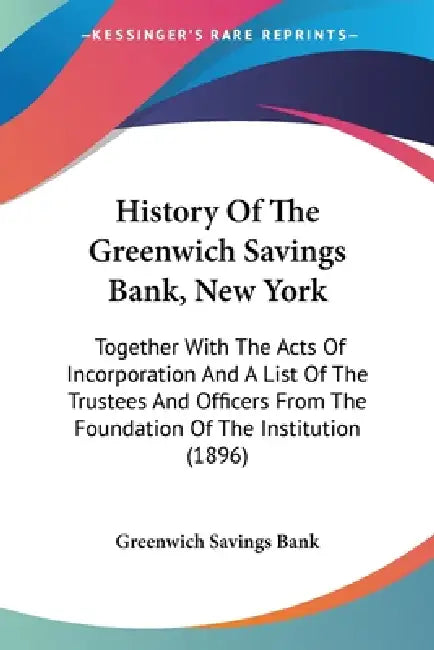History Of The Greenwich Savings Bank, New York: Together With The Acts Of Incorporation And A List Of The Trustees And Officers From The Foundation O by Greenwich Savings Bank