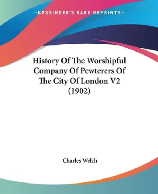 History Of The Worshipful Company Of Pewterers Of The City Of London V2 (1902) by Charles Welch