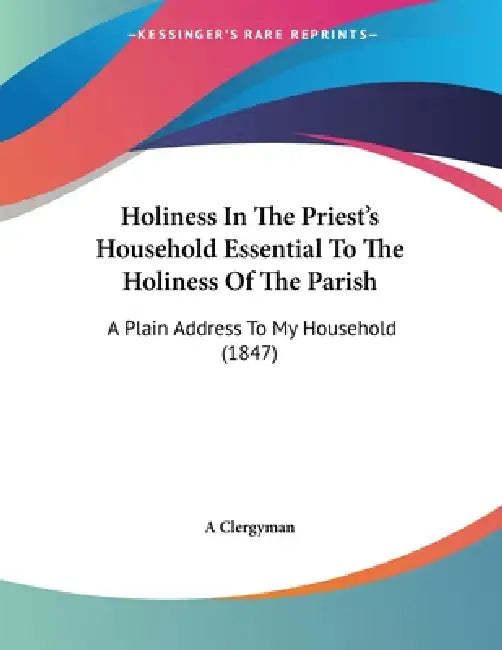 Holiness In The Priest's Household Essential To The Holiness Of The Parish: A Plain Address To My Household (1847) by A. Clergyman