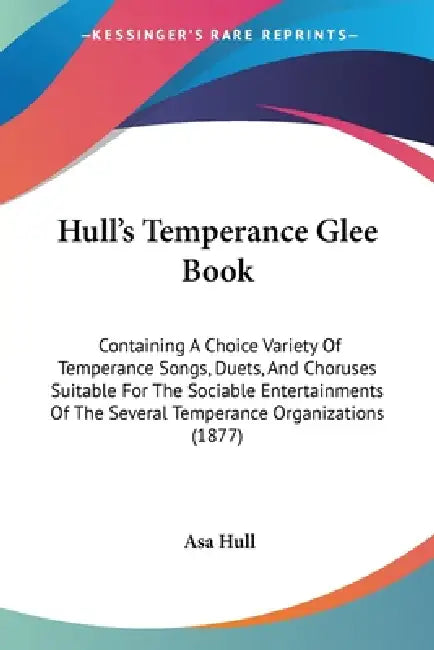 Hull's Temperance Glee Book: Containing A Choice Variety Of Temperance Songs, Duets, And Choruses Suitable For The Sociable Entertainments Of The S by Asa Hull