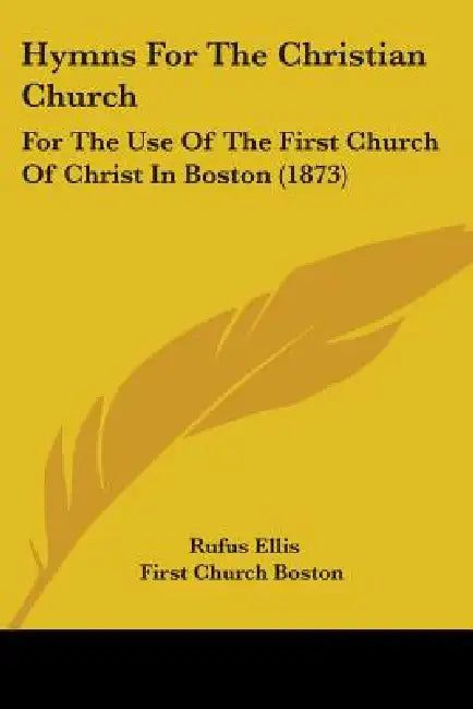 Hymns For The Christian Church: For The Use Of The First Church Of Christ In Boston (1873) by Rufus Ellis, First Church Boston