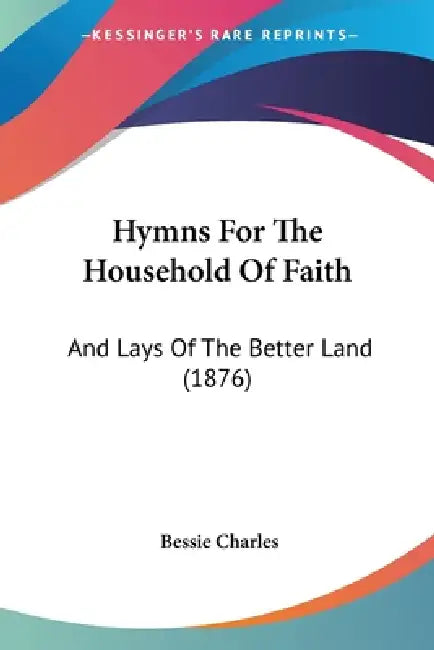 Hymns For The Household Of Faith: And Lays Of The Better Land (1876) by Bessie Charles