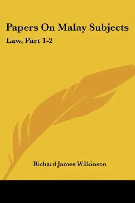 Papers On Malay Subjects: Law, Part 1-2: Introductory Sketch And The Ninety-Nine Laws Of Perak (1908) by Richard James Wilkinson