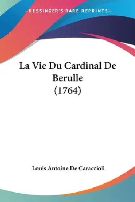 La Vie Du Cardinal De Berulle (1764) by Louis Antoine de Caraccioli