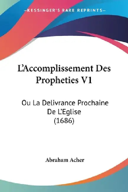 L'Accomplissement Des Propheties V1: Ou La Delivrance Prochaine De L'Eglise (1686) by Abraham Acher