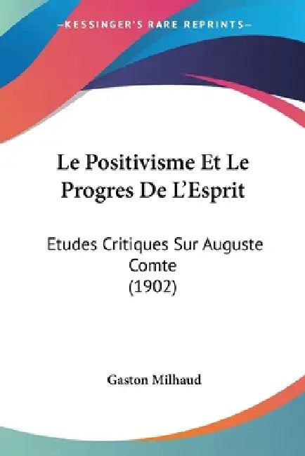 Le Positivisme Et Le Progres De L'Esprit: Etudes Critiques Sur Auguste Comte (1902) by Gaston Milhaud