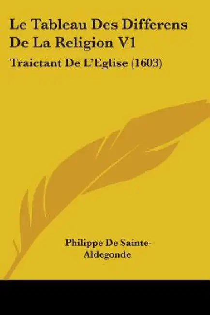 Le Tableau Des Differens De La Religion V1: Traictant De L'Eglise (1603) by Philippe De Sainte-Aldegonde