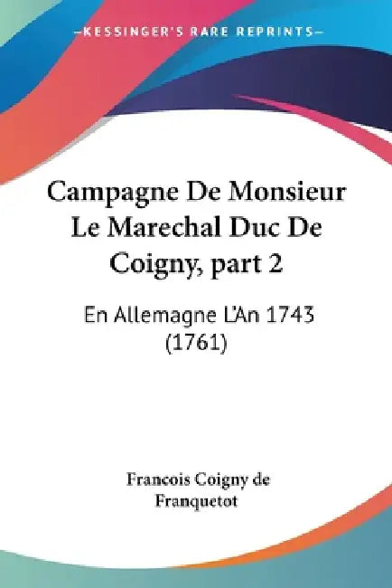 Campagne De Monsieur Le Marechal Duc De Coigny, part 2: En Allemagne L'An 1743 (1761) by Francois Coigny De Franquetot