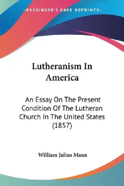 Lutheranism In America: An Essay On The Present Condition Of The Lutheran Church In The United States (1857) by William Julius Mann