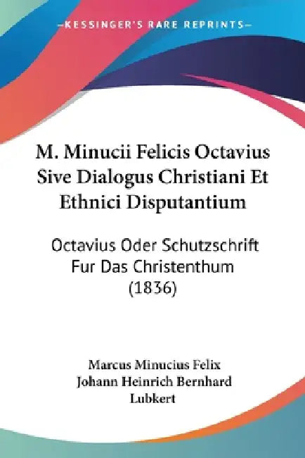 M. Minucii Felicis Octavius Sive Dialogus Christiani Et Ethnici Disputantium: Octavius Oder Schutzschrift Fur Das Christenthum (1836) by Marcus Minucius Felix, Johann Heinrich Bernhard Lubkert