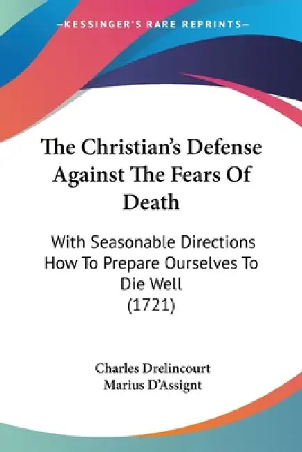 The Christian's Defense Against The Fears Of Death: With Seasonable Directions How To Prepare Ourselves To Die Well (1721) by Charles Drelincourt, Marius D'Assignt