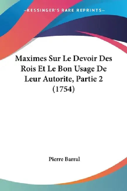Maximes Sur Le Devoir Des Rois Et Le Bon Usage De Leur Autorite, Partie 2 (1754) by Pierre Barral