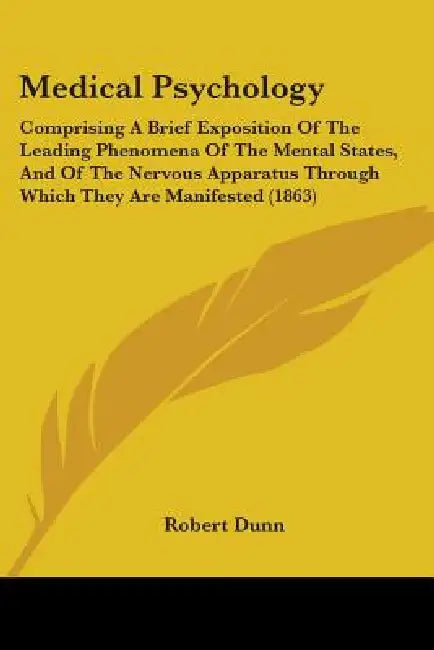 Medical Psychology: Comprising A Brief Exposition Of The Leading Phenomena Of The Mental States, And Of The Nervous Apparatus Through Whic by Robert Dunn