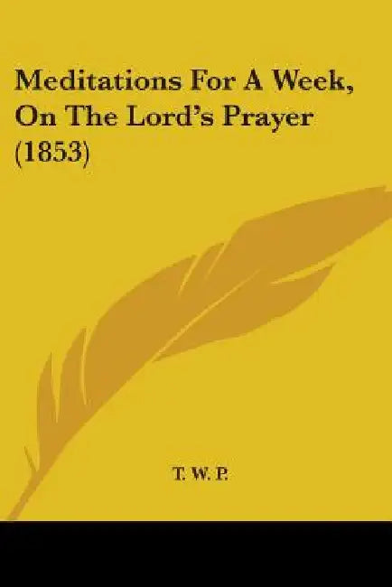 Meditations For A Week, On The Lord's Prayer (1853) by T. W. P.
