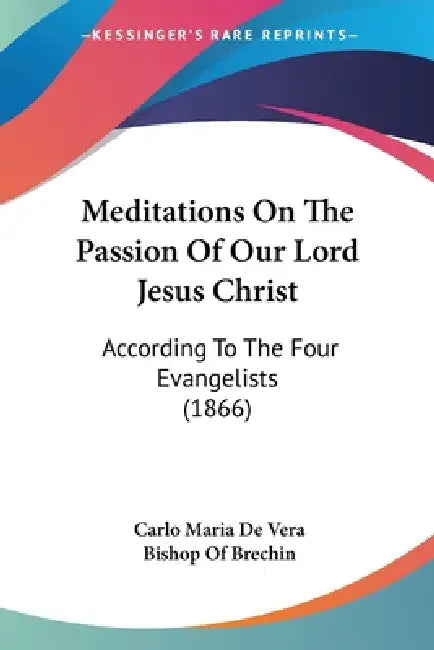 Meditations On The Passion Of Our Lord Jesus Christ: According To The Four Evangelists (1866) by Carlo Maria De Vera, Bishop Of Brechin