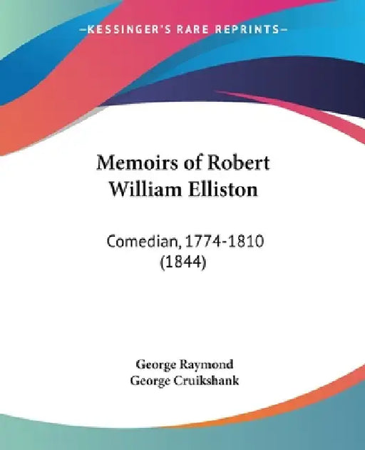 Memoirs of Robert William Elliston: Comedian, 1774-1810 (1844) by George Raymond, George Cruikshank