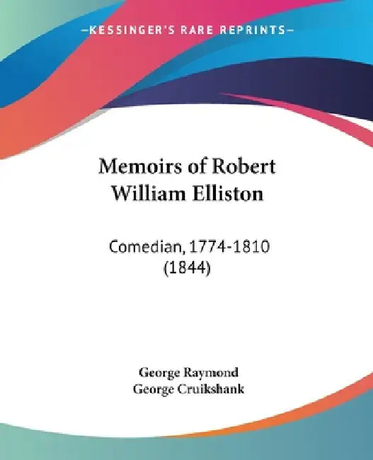 Memoirs of Robert William Elliston: Comedian, 1774-1810 (1844) by George Raymond, George Cruikshank