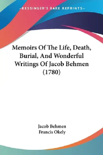 Memoirs Of The Life, Death, Burial, And Wonderful Writings Of Jacob Behmen (1780) by Jacob Behmen, Francis Okely