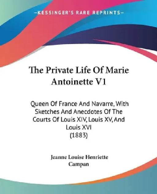 The Private Life Of Marie Antoinette V1: Queen Of France And Navarre, With Sketches And Anecdotes Of The Courts Of Louis XIV, Louis XV, And Louis XVI by Jeanne Louise Henriette Campan