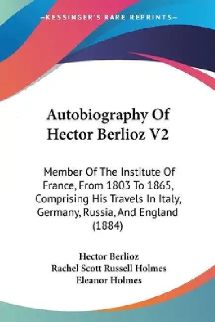 Autobiography Of Hector Berlioz V2: Member Of The Institute Of France, From 1803 To 1865, Comprising His Travels In Italy, Germany, Russia, And Englan by Hector Berlioz, Rachel Scott Russell Holmes, Eleanor Holmes