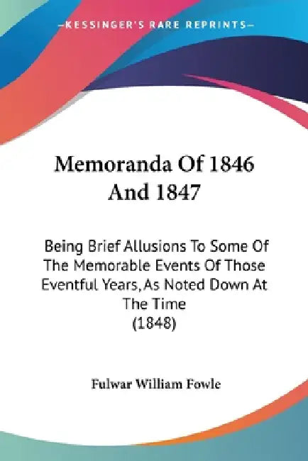Memoranda Of 1846 And 1847: Being Brief Allusions To Some Of The Memorable Events Of Those Eventful Years, As Noted Down At The Time (1848) by Fulwar William Fowle