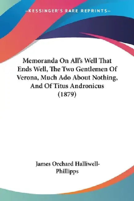 Memoranda On All's Well That Ends Well, The Two Gentlemen Of Verona, Much Ado About Nothing, And Of Titus Andronicus (1879) by James Orchard Halliwell-Phillipps