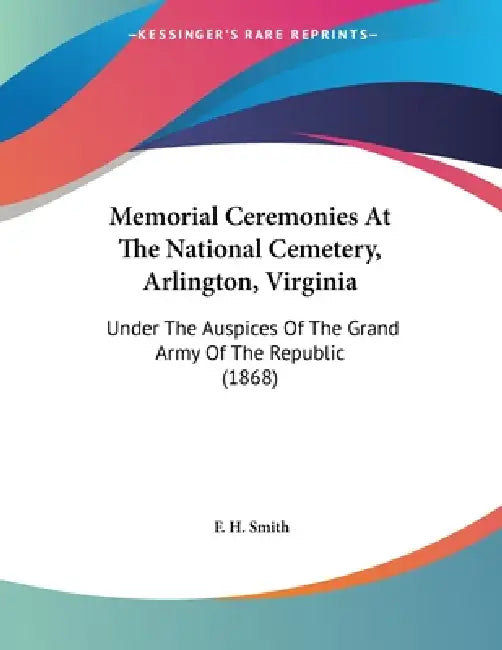 Memorial Ceremonies At The National Cemetery, Arlington, Virginia: Under The Auspices Of The Grand Army Of The Republic (1868) by F. H. Smith