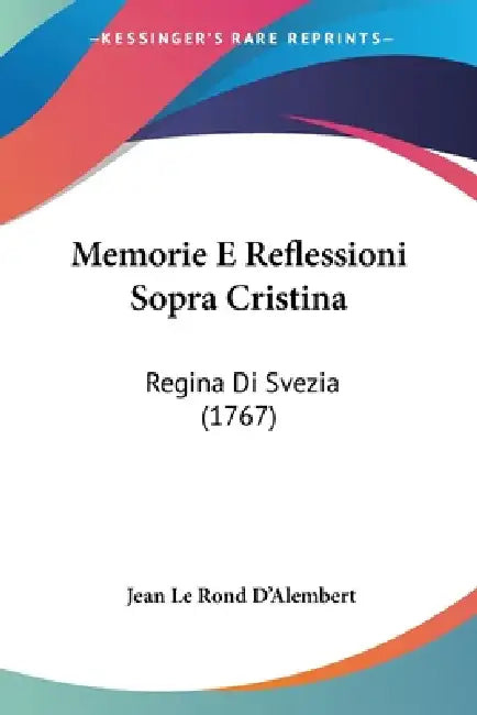 Memorie E Reflessioni Sopra Cristina: Regina Di Svezia (1767) by Jean Le Rond D'Alembert