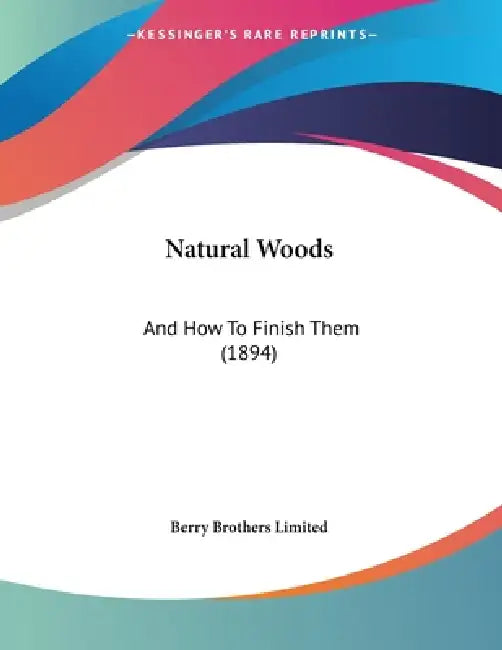 Natural Woods: And How To Finish Them (1894) by Berry Brothers Limited