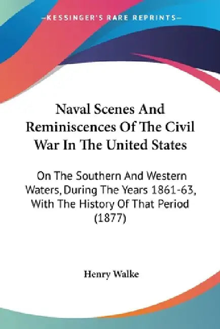 Naval Scenes And Reminiscences Of The Civil War In The United States: On The Southern And Western Waters, During The Years 1861-63, With The History O by Henry Walke