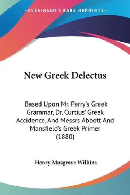 New Greek Delectus: Based Upon Mr. Parry's Greek Grammar, Dr. Curtius' Greek Accidence, And Messrs Abbott And Mansfield's Greek Primer (1880) by Henry Musgrave Wilkins