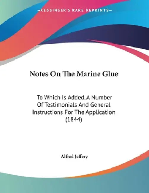 Notes On The Marine Glue: To Which Is Added, A Number Of Testimonials And General Instructions For The Application (1844) by Alfred Jeffery